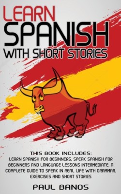 Learn Spanish with Short Stories This Book Includes: Learn Spanish for Beginners, Speak Spanish for Beginners and Language Lessons Intermediate. A complete guide to Speak in Real Life with Grammar, Exercises and Short Stories