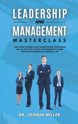 LEADERSHIP AND MANAGEMENT Masterclass Challenge Yourself and Learn the Best Strategies, Skills, and Tips to Make Extraordinary Things Happen in Business and Personal Life