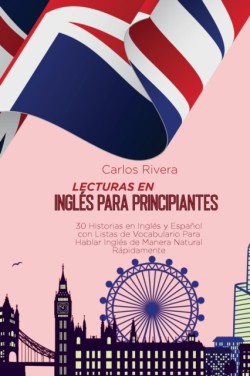 Lecturas en Ingles para Principiantes 30 Historias en Ingles y Espanol con Listas de Vocabulario Para Hablar Ingles de Manera Natural Rapidamente