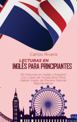 Lecturas en Ingles para Principiantes 30 Historias en Ingles y Espanol con Listas de Vocabulario Para Hablar Ingles de Manera Natural Rapidamente