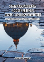 Controversy Confusion and Catastrophe - Catholicism in the Wake of Vatican II
