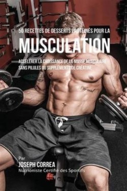 50 Recettes de Desserts Protéinés pour la Musculation Accelerer La Croissance de La Masse Musculaire Sans Pilules Ou Supplements de Creatine