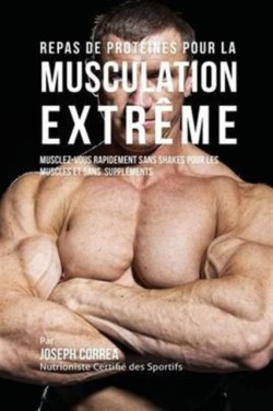 Repas de Protéines pour la Musculation Extrême Musclez-Vous Rapidement Sans Shakes Pour Les Muscles Et Sans Supplements