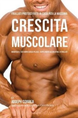 Frullati Proteici Fatti in Casa Per La Massima Crescita Muscolare Modifica Il Tuo Corpo Senza Pillole O Supplementi Di Creatina