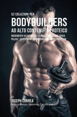 52 Colazioni Per Bodybuilder Ad Alto Contenuto Proteico Incrementa Velocemente La Massa Muscolare Senza Pillole, Supplementi Di Proteine O Barrette Proteiche