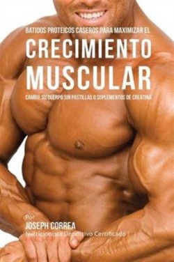 Batidos Proteicos Caseros Para Maximizar el Crecimiento Muscular Cambie Su Cuerpo Sin Pastillas O Suplementos de Creatina