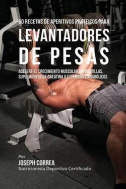 60 Recetas de Aperitivos Proteicos para Levantadores de Pesas Acelere El Crecimiento Muscular Sin Pastillas, Suplementos de Creatina O Esteroides Anabolicos