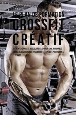 Plan de Formation Crossfit Creatif Augmenter La Masse Musculaire Et Avoir Un Look Incroyable a Travers Des Exercices Dynamiques Et Explosifs Pour Hommes Et Femmes