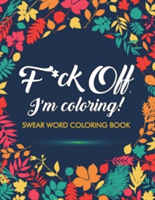 F*ck Off, I'm Coloring! Swear Word Coloring Book 40 Cuss Words and Insults to Color & Relax: Adult Coloring Books
