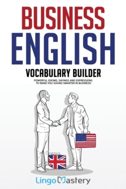 Business English Vocabulary Builder Powerful Idioms, Sayings and Expressions to Make You Sound Smarter in Business!