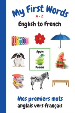 My First Words A - Z English to French Bilingual Learning Made Fun and Easy with Words and Pictures
