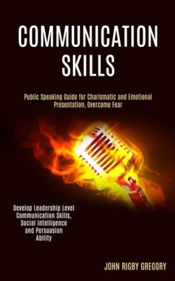 Communication Skills Public Speaking Guide for Charismatic and Emotional Presentation, Overcome Fear (Develop Leadership Level Communication Skills, Social Intelligence and Persuasion Ability)