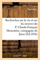 Recherches Sur La Vie Et Sur Les Oeuvres Du P. Claude-Fran�ois Menestrier de la Compagnie de J�sus
