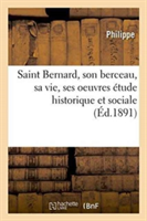 Saint Bernard, Son Berceau, Sa Vie, Ses Oeuvres Étude Historique Et Sociale