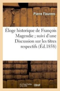 Éloge Historique de François Magendie Suivi d'Une Discussion Sur Les Titres Respectifs