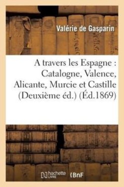 Travers Les Espagnes: Catalogne, Valence, Alicante, Murcie Et Castille (Deuxième Éd.)