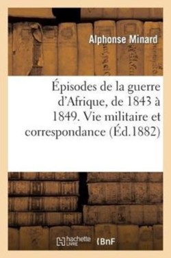 Épisodes de la Guerre d'Afrique, de 1843 À 1849. Vie Militaire Et Correspondance Du Lieutenant