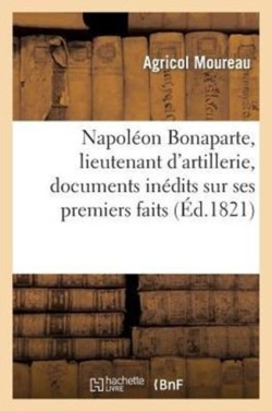 Napol�on Bonaparte, Lieutenant d'Artillerie, Documens In�dits Sur Ses Premiers Faits d'Armes En 1793