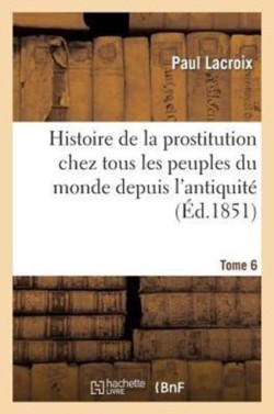 Histoire de la Prostitution Chez Tous Les Peuples Du Monde. Tome 6