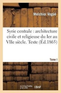 Syrie Centrale: Architecture Civile Et Religieuse Du Ier Au Viie Siècle. Tome I. Texte