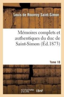 M�moires Complets Et Authentiques Du Duc de Saint-Simon. T. 18