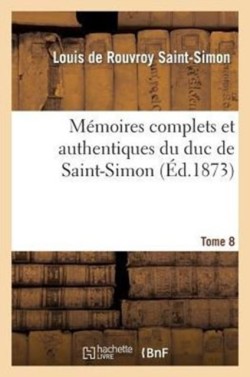 M�moires Complets Et Authentiques Du Duc de Saint-Simon. T. 8
