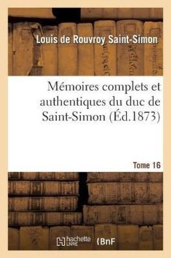 M�moires Complets Et Authentiques Du Duc de Saint-Simon. T. 16