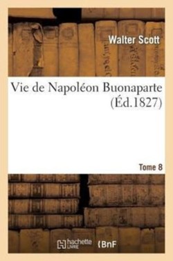 Vie de Napol�on Buonaparte: Pr�c�d�e d'Un Tableau Pr�liminaire de la R�volution Fran�aise. T. 8