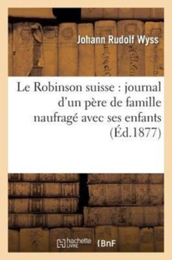 Le Robinson Suisse: Journal d'Un P�re de Famille Naufrag� Avec Ses Enfants