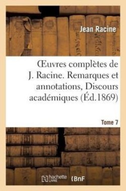 Oeuvres Compl�tes de J. Racine. Tome 7. Remarques Et Annotations, Discours Acad�miques