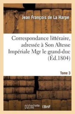 Correspondance Litt�raire, Adress�e � Son Altesse Imp�riale Mgr Le Grand-Duc. T. 3