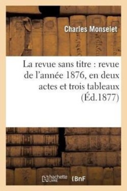 Revue Sans Titre: Revue de l'Ann�e 1876, En Deux Actes Et Trois Tableaux
