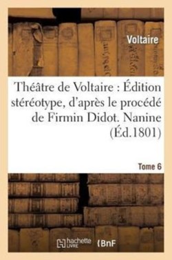 Théâtre de Voltaire: Édition Stéréotype, d'Après Le Procédé de Firmin Didot. Tome 6 Nanine
