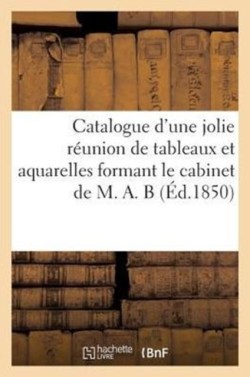 Catalogue d'Une Jolie Réunion de Tableaux Et Aquarelles Formant Le Cabinet de M. A. B