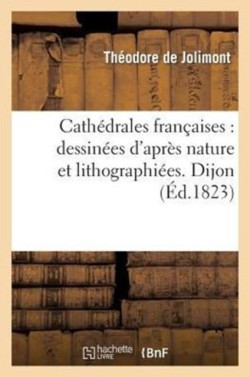Cath�drales Fran�aises: Dessin�es d'Apr�s Nature Et Lithographi�es. Dijon