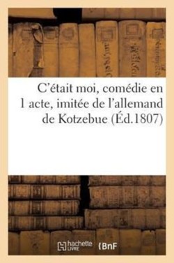 C'Étoit Moi, Comédie En 1 Acte, Imitée de l'Allemand de Kotzebue Représentée