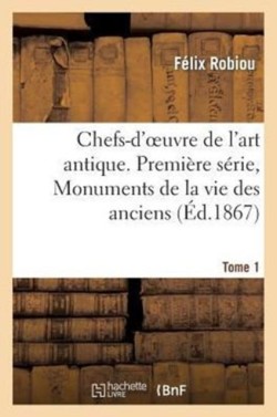 Chefs-d'Oeuvre de l'Art Antique. Première Série, Monuments de la Vie Des Anciens. Tome 1