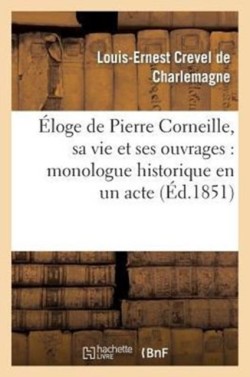 �loge de Pierre Corneille, Sa Vie Et Ses Ouvrages: Monologue Historique En Un Acte, En Vers