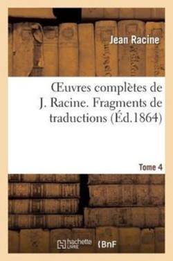 Oeuvres Compl�tes de J. Racine. Tome 4 Fragments de Traductions
