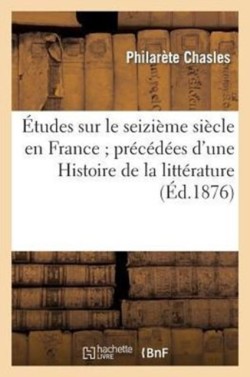 Études Sur Le Seizième Siècle En France Précédées d'Une Histoire de la Littérature