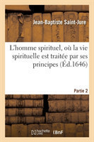 L'Homme Spirituel, O� La Vie Spirituelle Est Trait�e Par Ses Principes. Partie 2