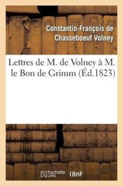 Lettres de M. de Volney À M. Le Bon de Grimm, Chargé Des Affaires de S. M. l'Imp Des Russies À Paris