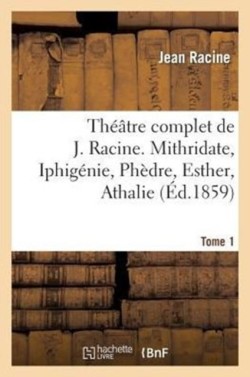 Th��tre Complet de J. Racine, Pr�c�d� d'Une Notice Par M. Auger. Tome 1. Mithridate, Iphig�nie