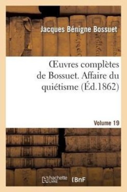 Oeuvres Complètes de Bossuet. Vol. 19 Affaire Du Quiétisme