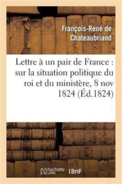 Lettre À Un Pair de France: Sur La Situation Politique Du Roi Et Du Ministère, 8 Novembre 1824