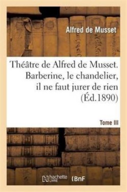 Théâtre de Alfred de Musset.Tome III, Barberine, Le Chandelier, Il Ne Faut Jurer de Rien,