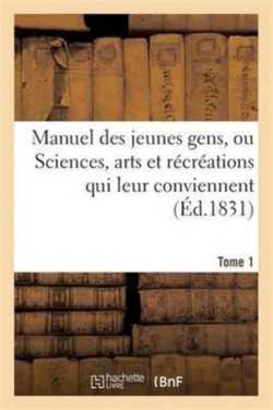 Manuel Des Jeunes Gens, Ou Sciences, Arts Et Récréations Qui Leur Conviennent, Tome 1