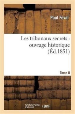 Les Tribunaux Secrets: Ouvrage Historique. T8