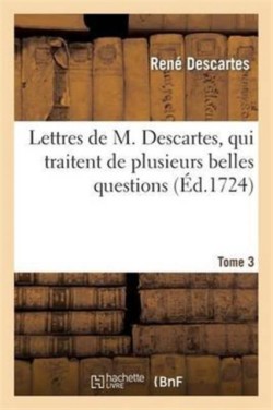 Lettres de M. Descartes, Qui Traitent de Plusieurs Belles Questions Concernant La Morale. T. 3