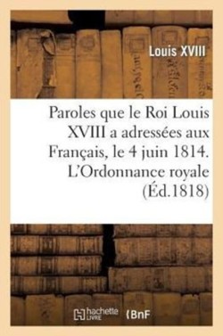 Paroles Que Le Roi Louis XVIII a Adress�es Aux Fran�ais, Le 4 Juin 1814. l'Ordonnance Royale